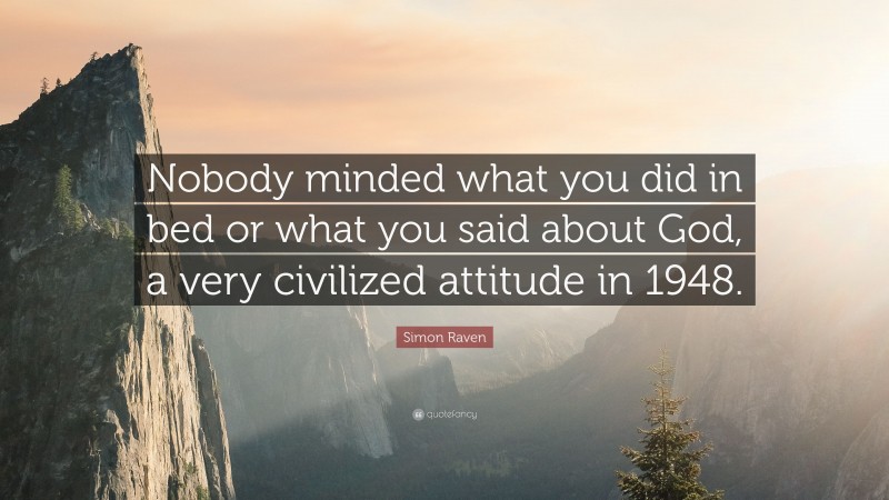 Simon Raven Quote: “Nobody minded what you did in bed or what you said about God, a very civilized attitude in 1948.”