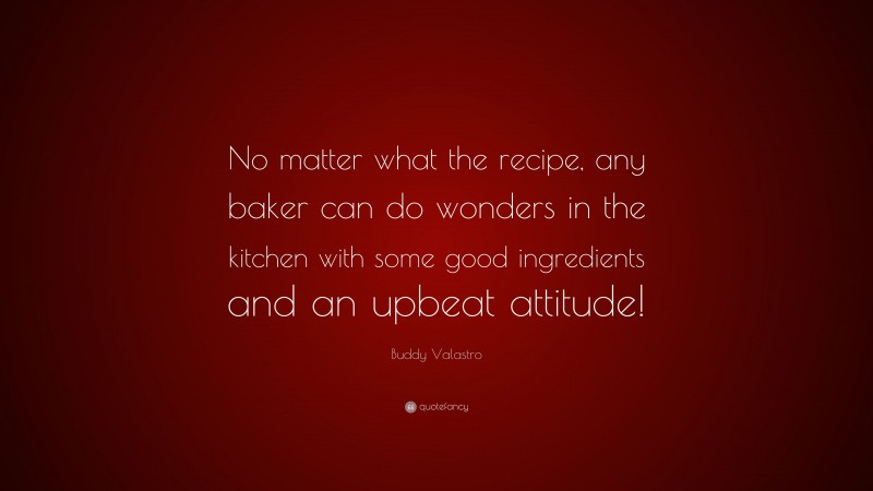 Buddy Valastro Quote: “No matter what the recipe, any baker can do wonders in the kitchen with some good ingredients and an upbeat attitude!”
