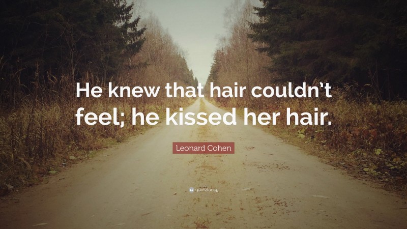 Leonard Cohen Quote: “He knew that hair couldn’t feel; he kissed her hair.”