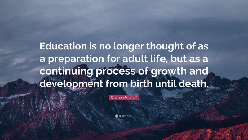 Stephen Mitchell Quote: “Education is no longer thought of as a preparation for adult life, but as a continuing process of growth and development from birth until death.”