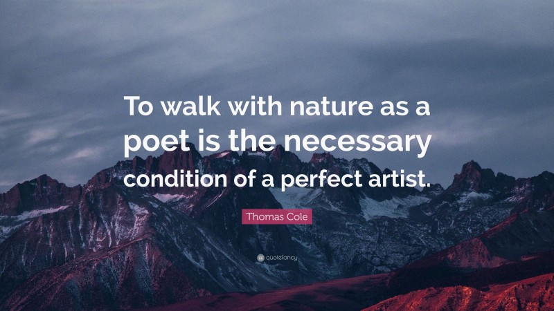 Thomas Cole Quote: “To walk with nature as a poet is the necessary condition of a perfect artist.”