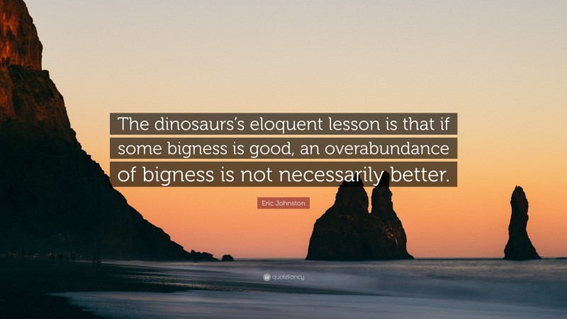 Eric Johnston Quote: “The dinosaurs’s eloquent lesson is that if some bigness is good, an overabundance of bigness is not necessarily better.”