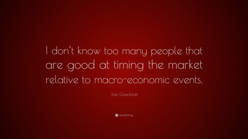 Joel Greenblatt Quote: “I don’t know too many people that are good at timing the market relative to macro-economic events.”