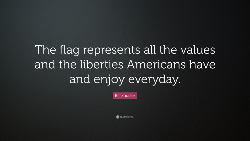 Bill Shuster Quote: “The flag represents all the values and the liberties Americans have and enjoy everyday.”