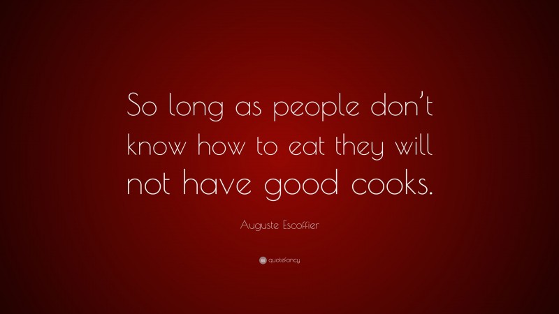 Auguste Escoffier Quote: “So long as people don’t know how to eat they will not have good cooks.”