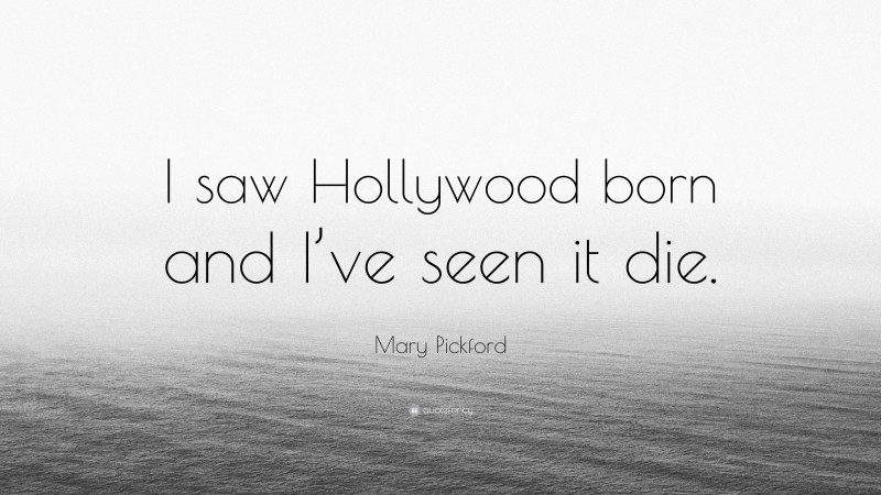 Mary Pickford Quote: “I saw Hollywood born and I’ve seen it die.”