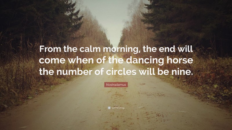 Nostradamus Quote: “From the calm morning, the end will come when of the dancing horse the number of circles will be nine.”