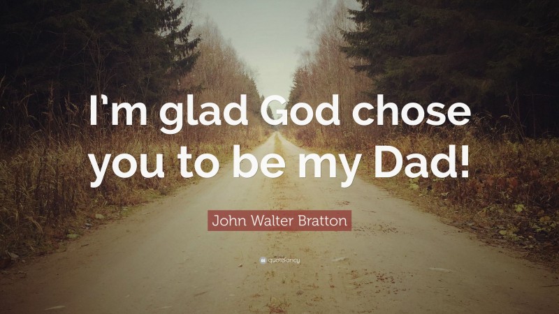 John Walter Bratton Quote: “I’m glad God chose you to be my Dad!”