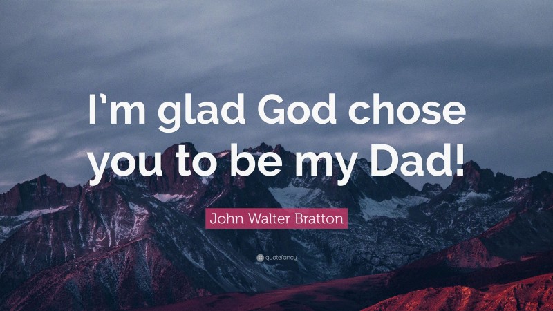 John Walter Bratton Quote: “I’m glad God chose you to be my Dad!”