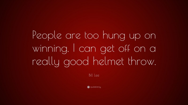 Bill Lee Quote: “People are too hung up on winning. I can get off on a really good helmet throw.”
