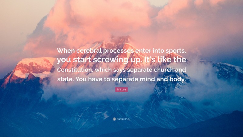 Bill Lee Quote: “When cerebral processes enter into sports, you start screwing up. It’s like the Constitution, which says separate church and state. You have to separate mind and body.”