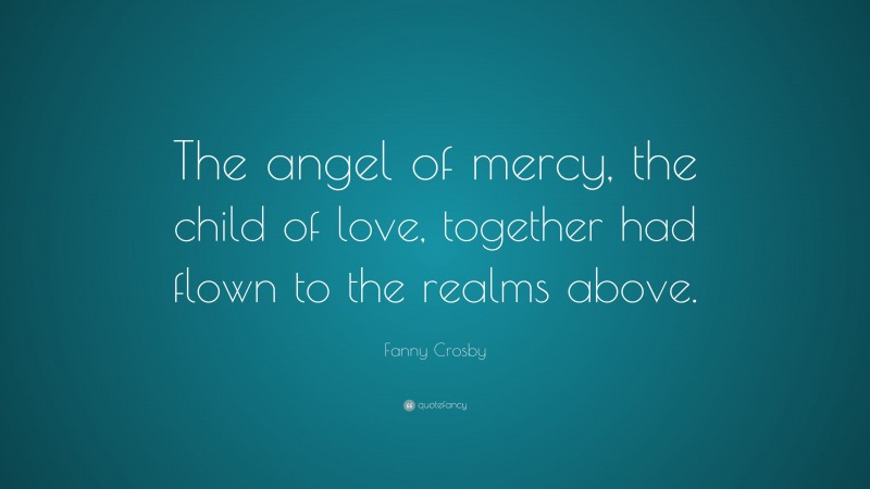 Fanny Crosby Quote: “The angel of mercy, the child of love, together had flown to the realms above.”