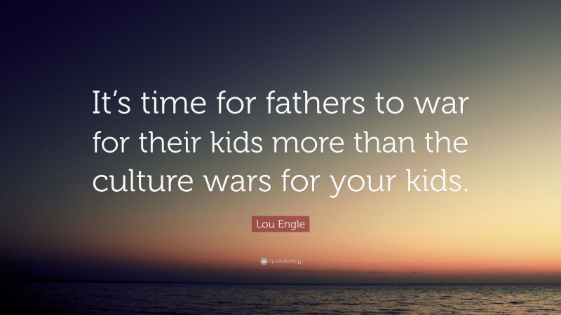 Lou Engle Quote: “It’s time for fathers to war for their kids more than the culture wars for your kids.”