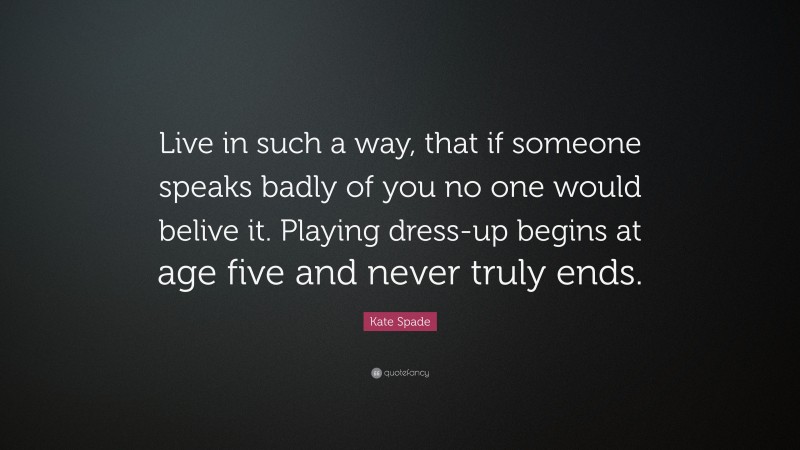 Kate Spade Quote: “Live in such a way, that if someone speaks badly of you no one would belive it. Playing dress-up begins at age five and never truly ends.”