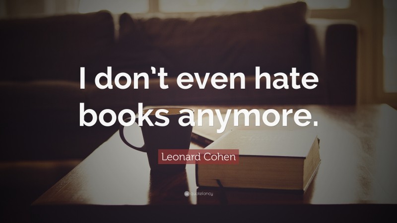 Leonard Cohen Quote: “I don’t even hate books anymore.”