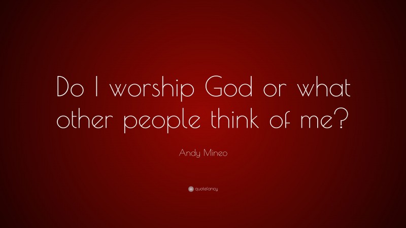 Andy Mineo Quote: “Do I worship God or what other people think of me?”