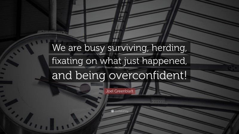 Joel Greenblatt Quote: “We are busy surviving, herding, fixating on what just happened, and being overconfident!”