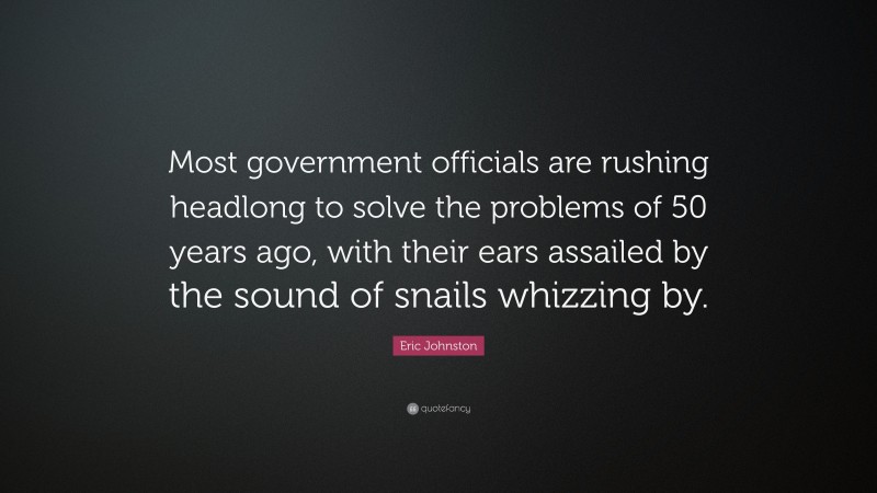 Eric Johnston Quote: “Most government officials are rushing headlong to solve the problems of 50 years ago, with their ears assailed by the sound of snails whizzing by.”