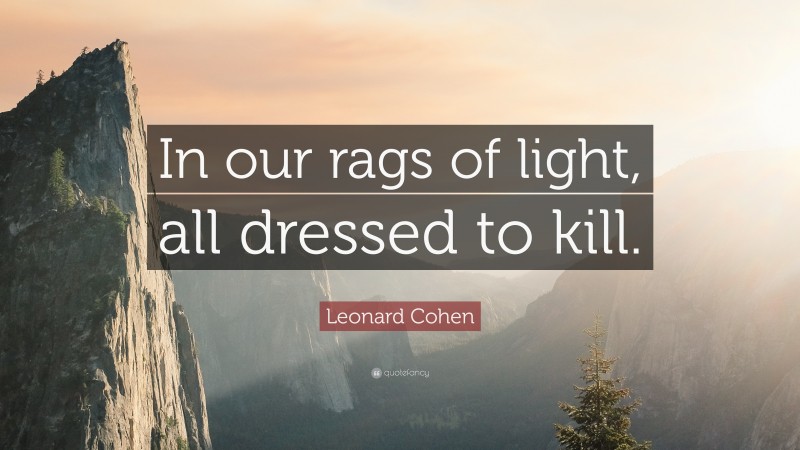 Leonard Cohen Quote: “In our rags of light, all dressed to kill.”