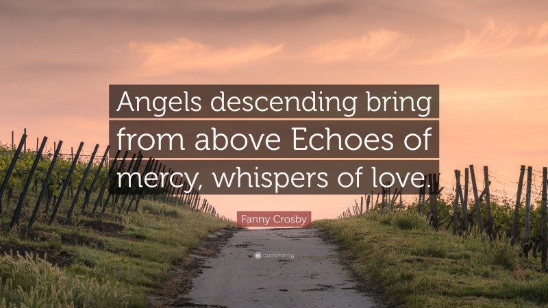 Fanny Crosby Quote: “Angels descending bring from above Echoes of mercy, whispers of love.”