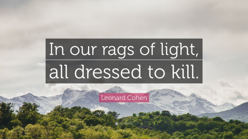 Leonard Cohen Quote: “In our rags of light, all dressed to kill.”