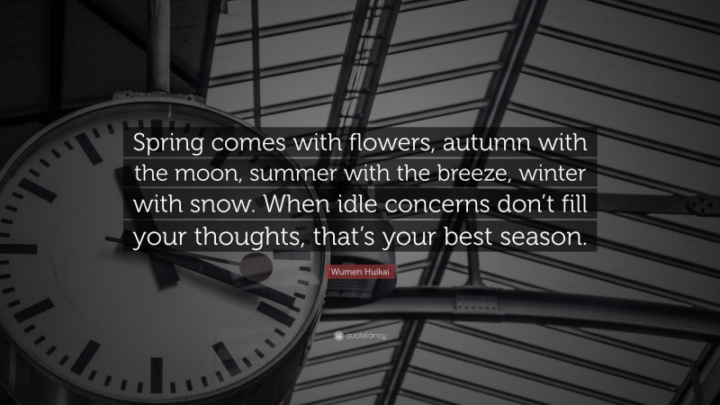 Wumen Huikai Quote: “Spring comes with flowers, autumn with the moon, summer with the breeze, winter with snow. When idle concerns don’t fill your thoughts, that’s your best season.”