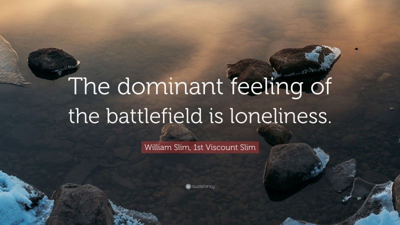 William Slim, 1st Viscount Slim Quote: “The dominant feeling of the battlefield is loneliness.”