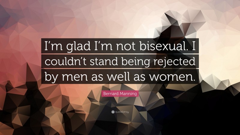 Bernard Manning Quote: “I’m glad I’m not bisexual. I couldn’t stand being rejected by men as well as women.”