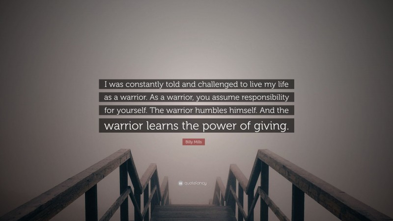Billy Mills Quote: “I was constantly told and challenged to live my life as a warrior. As a warrior, you assume responsibility for yourself. The warrior humbles himself. And the warrior learns the power of giving.”