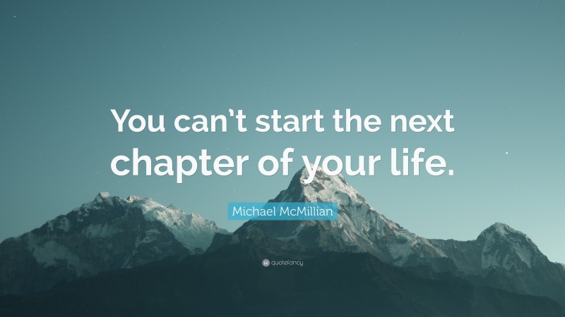 Michael McMillian Quote: “You can’t start the next chapter of your life.”
