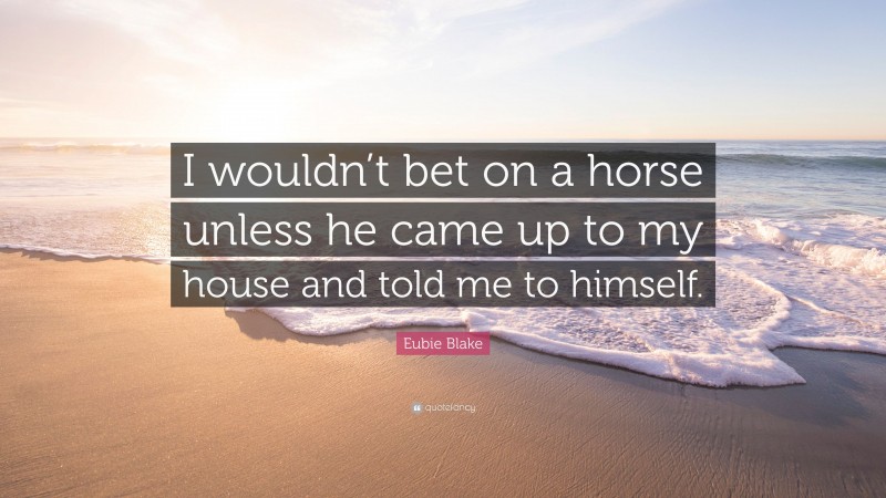 Eubie Blake Quote: “I wouldn’t bet on a horse unless he came up to my house and told me to himself.”