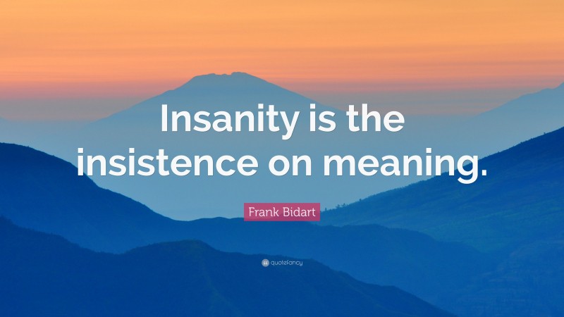 Frank Bidart Quote: “Insanity is the insistence on meaning.”
