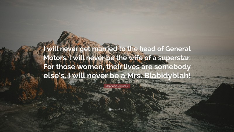 Stephanie Zimbalist Quote: “I will never get married to the head of General Motors. I will never be the wife of a superstar. For those women, their lives are somebody else’s. I will never be a Mrs. Blabidyblah!”