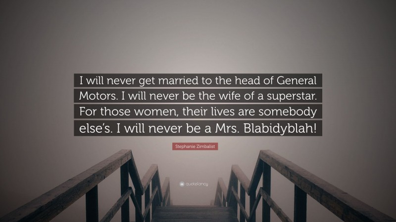 Stephanie Zimbalist Quote: “I will never get married to the head of General Motors. I will never be the wife of a superstar. For those women, their lives are somebody else’s. I will never be a Mrs. Blabidyblah!”