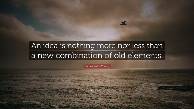 James Webb Young Quote: “An idea is nothing more nor less than a new combination of old elements.”