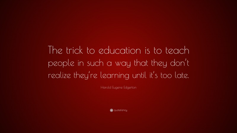 Harold Eugene Edgerton Quote: “The trick to education is to teach people in such a way that they don’t realize they’re learning until it’s too late.”