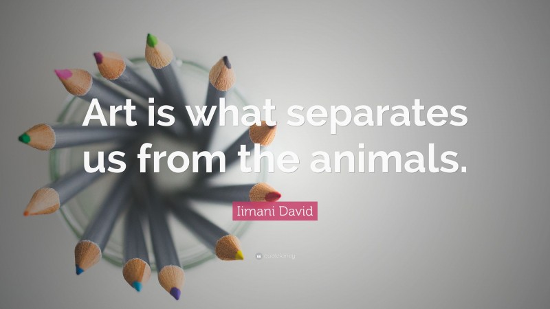 Iimani David Quote: “Art is what separates us from the animals.”