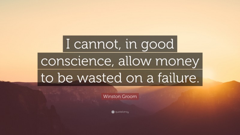 Winston Groom Quote: “I cannot, in good conscience, allow money to be wasted on a failure.”