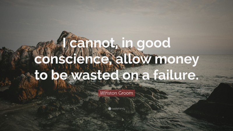 Winston Groom Quote: “I cannot, in good conscience, allow money to be wasted on a failure.”