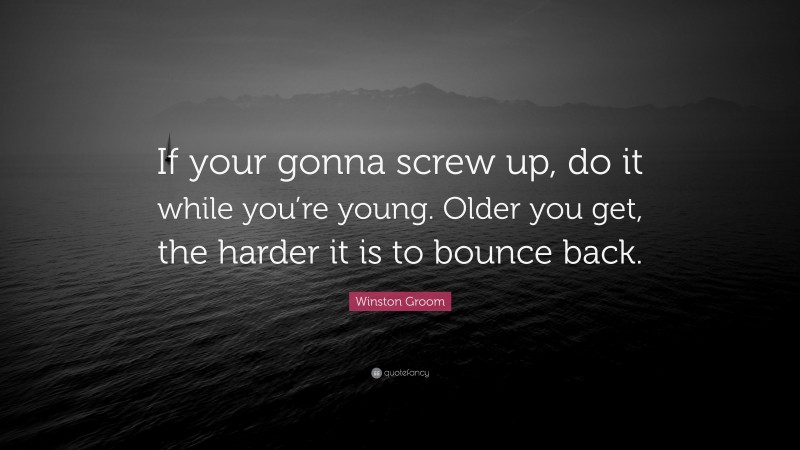 Winston Groom Quote: “If your gonna screw up, do it while you’re young. Older you get, the harder it is to bounce back.”