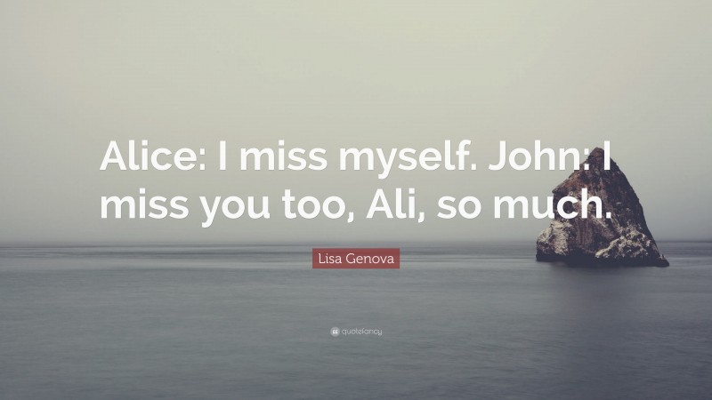 Lisa Genova Quote: “Alice: I miss myself. John: I miss you too, Ali, so much.”
