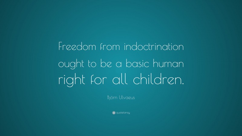Björn Ulvaeus Quote: “Freedom from indoctrination ought to be a basic human right for all children.”