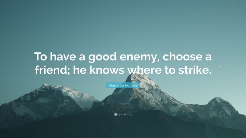 Diane de Poitiers Quote: “To have a good enemy, choose a friend; he knows where to strike.”