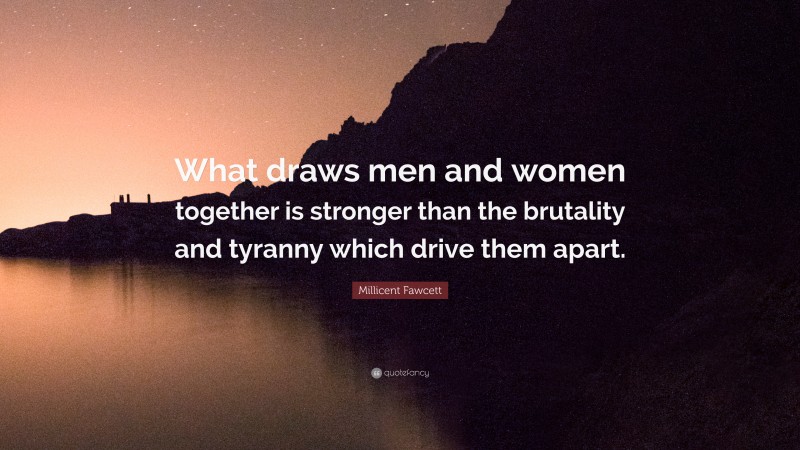 Millicent Fawcett Quote: “What draws men and women together is stronger than the brutality and tyranny which drive them apart.”