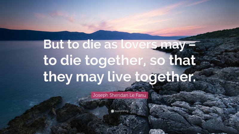 Joseph Sheridan Le Fanu Quote: “But to die as lovers may – to die together, so that they may live together.”