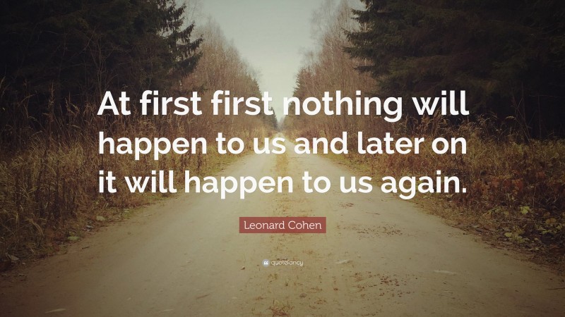 Leonard Cohen Quote: “At first first nothing will happen to us and later on it will happen to us again.”