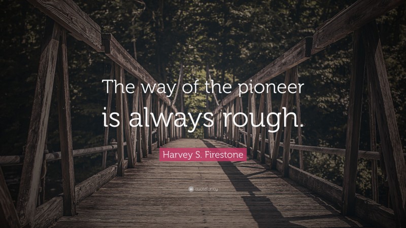 Harvey S. Firestone Quote: “The way of the pioneer is always rough.”
