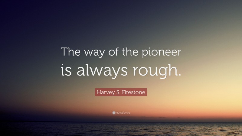 Harvey S. Firestone Quote: “The way of the pioneer is always rough.”