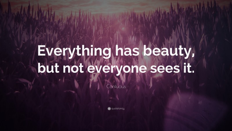 Confucius Quote: “Everything has beauty, but not everyone sees it.”