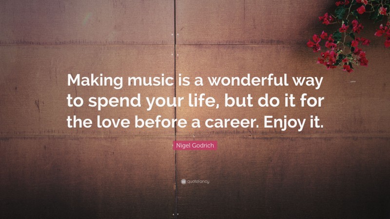 Nigel Godrich Quote: “Making music is a wonderful way to spend your life, but do it for the love before a career. Enjoy it.”